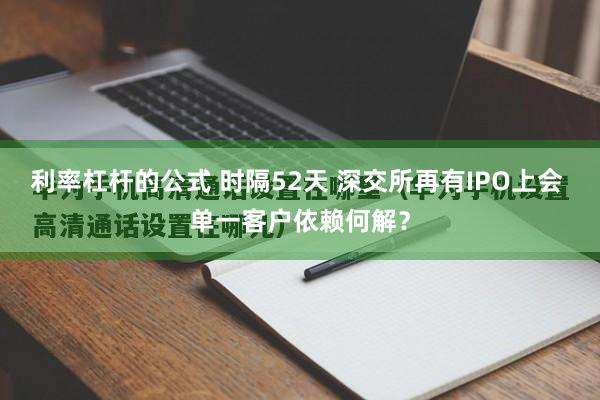 利率杠杆的公式 时隔52天 深交所再有IPO上会 单一客户依赖何解？