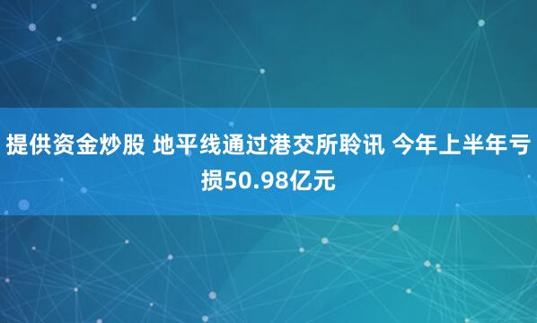 提供资金炒股 地平线通过港交所聆讯 今年上半年亏损50.98亿元