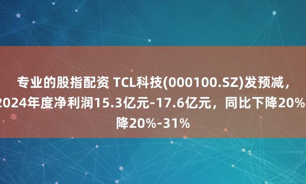 专业的股指配资 TCL科技(000100.SZ)发预减，预计2024年度净利润15.3亿元-17.6亿元，同比下降20%-31%