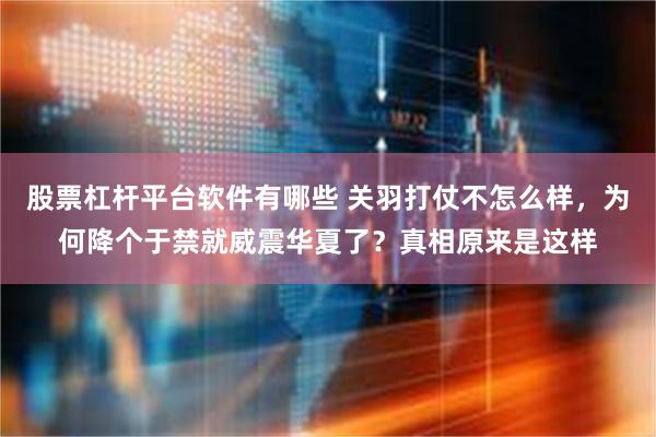 股票杠杆平台软件有哪些 关羽打仗不怎么样，为何降个于禁就威震华夏了？真相原来是这样