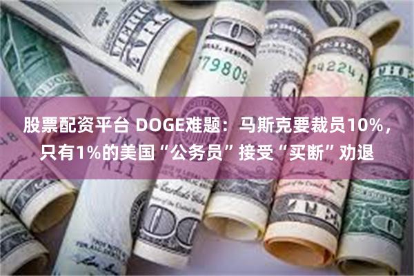 股票配资平台 DOGE难题：马斯克要裁员10%，只有1%的美国“公务员”接受“买断”劝退