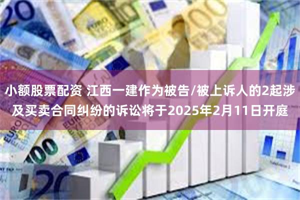 小额股票配资 江西一建作为被告/被上诉人的2起涉及买卖合同纠纷的诉讼将于2025年2月11日开庭