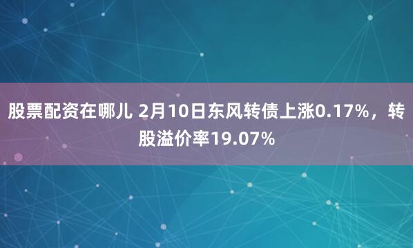 股票配资在哪儿 2月10日东风转债上涨0.17%，转股溢价率19.07%