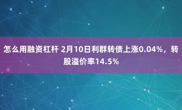 怎么用融资杠杆 2月10日利群转债上涨0.04%，转股溢价率14.5%