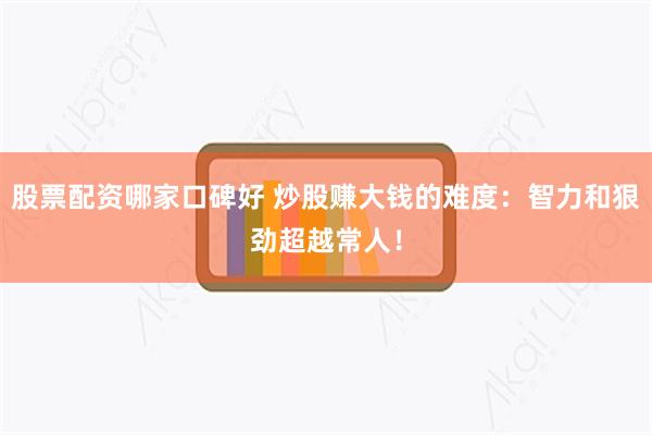 股票配资哪家口碑好 炒股赚大钱的难度：智力和狠劲超越常人！