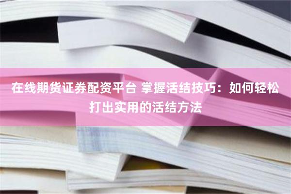 在线期货证券配资平台 掌握活结技巧：如何轻松打出实用的活结方法