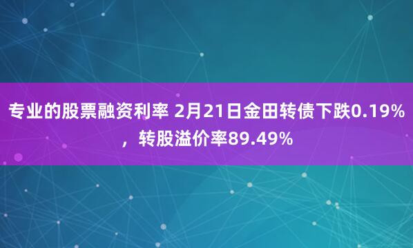 专业的股票融资利率 2月21日金田转债下跌0.19%，转股溢价率89.49%