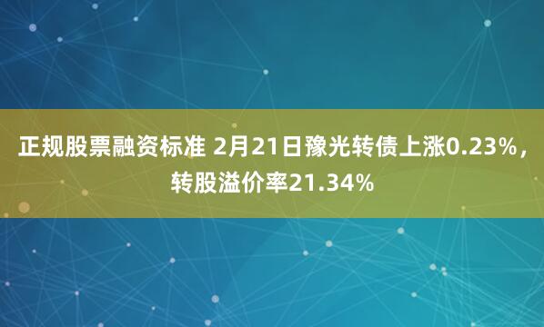 正规股票融资标准 2月21日豫光转债上涨0.23%，转股溢价率21.34%