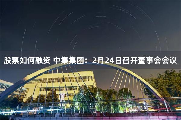 股票如何融资 中集集团：2月24日召开董事会会议