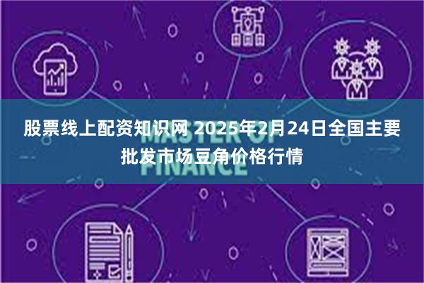 股票线上配资知识网 2025年2月24日全国主要批发市场豆角价格行情