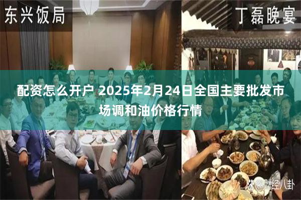 配资怎么开户 2025年2月24日全国主要批发市场调和油价格行情