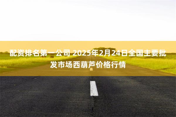 配资排名第一公司 2025年2月24日全国主要批发市场西葫芦价格行情