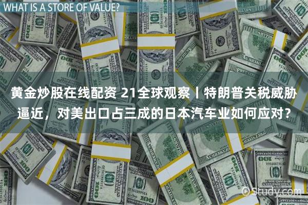 黄金炒股在线配资 21全球观察丨特朗普关税威胁逼近，对美出口占三成的日本汽车业如何应对？