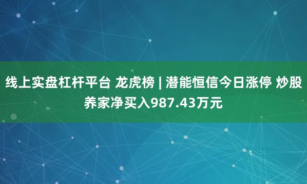 线上实盘杠杆平台 龙虎榜 | 潜能恒信今日涨停 炒股养家净买入987.43万元