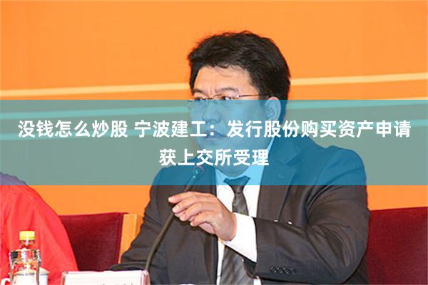 没钱怎么炒股 宁波建工：发行股份购买资产申请获上交所受理