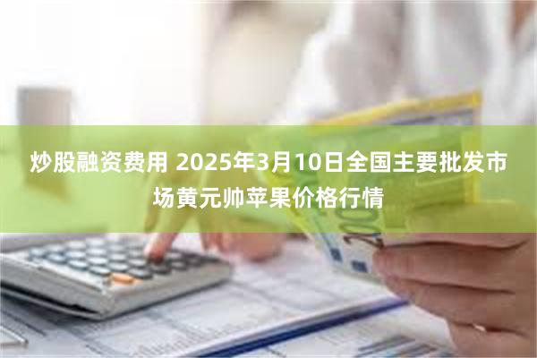 炒股融资费用 2025年3月10日全国主要批发市场黄元帅苹果价格行情