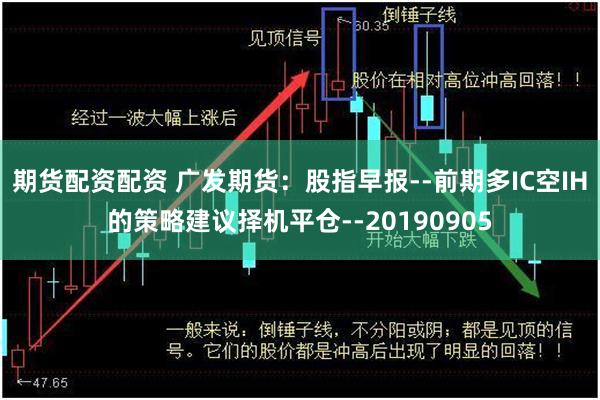 期货配资配资 广发期货：股指早报--前期多IC空IH的策略建议择机平仓--20190905