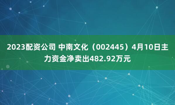 2023配资公司 中南文化（002445）4月10日主力资金净卖出482.92万元