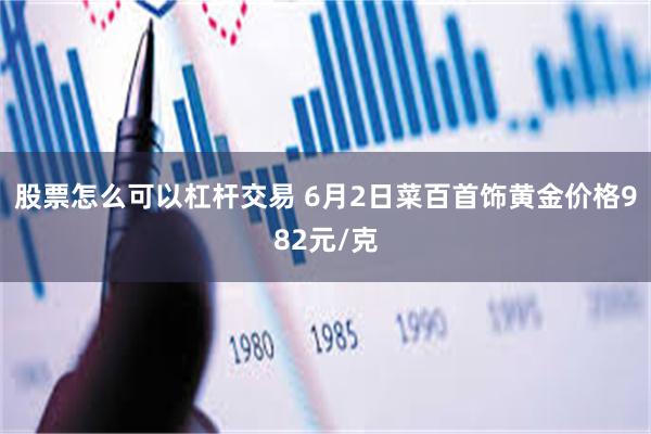 股票怎么可以杠杆交易 6月2日菜百首饰黄金价格982元/克