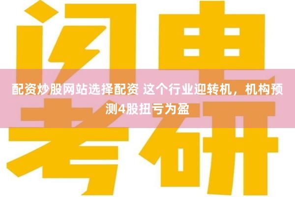 配资炒股网站选择配资 这个行业迎转机，机构预测4股扭亏为盈