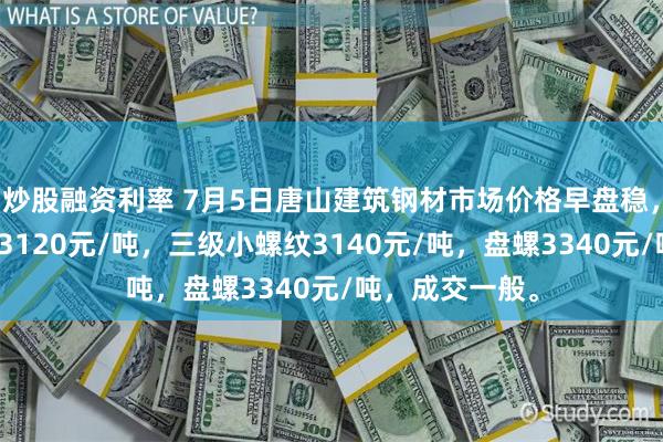 炒股融资利率 7月5日唐山建筑钢材市场价格早盘稳，现三级大螺纹3120元/吨，三级小螺纹3140元/吨，盘螺3340元/吨，成交一般。
