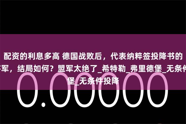 配资的利息多高 德国战败后，代表纳粹签投降书的3位将军，结局如何？盟军太绝了_希特勒_弗里德堡_无条件投降