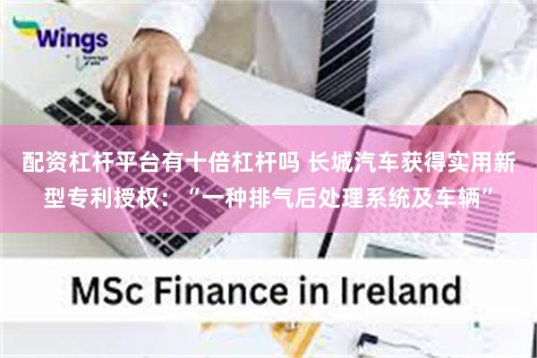 配资杠杆平台有十倍杠杆吗 长城汽车获得实用新型专利授权：“一种排气后处理系统及车辆”