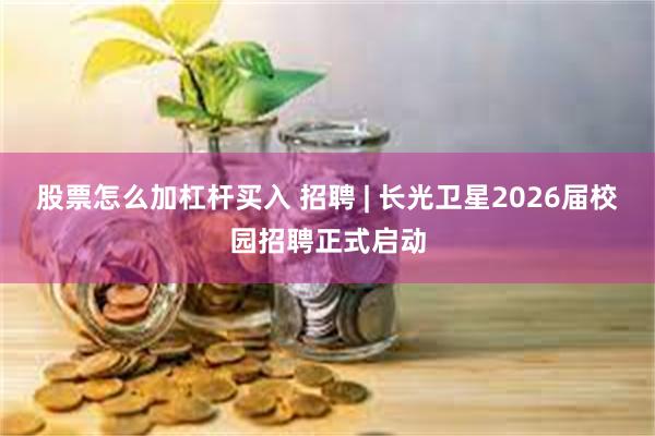 股票怎么加杠杆买入 招聘 | 长光卫星2026届校园招聘正式启动