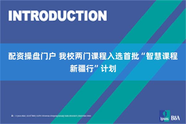 配资操盘门户 我校两门课程入选首批“智慧课程新疆行”计划