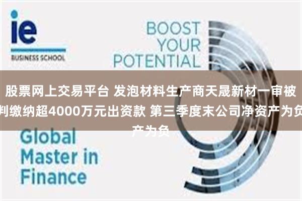 股票网上交易平台 发泡材料生产商天晟新材一审被判缴纳超4000万元出资款 第三季度末公司净资产为负