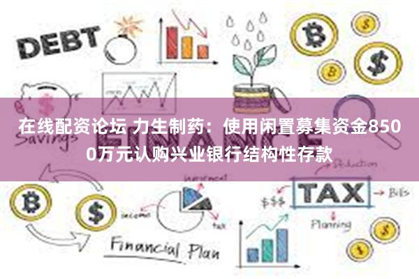 在线配资论坛 力生制药：使用闲置募集资金8500万元认购兴业银行结构性存款