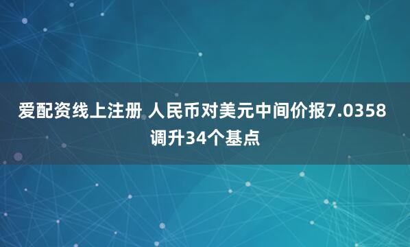 爱配资线上注册 人民币对美元中间价报7.0358 调升34个基点