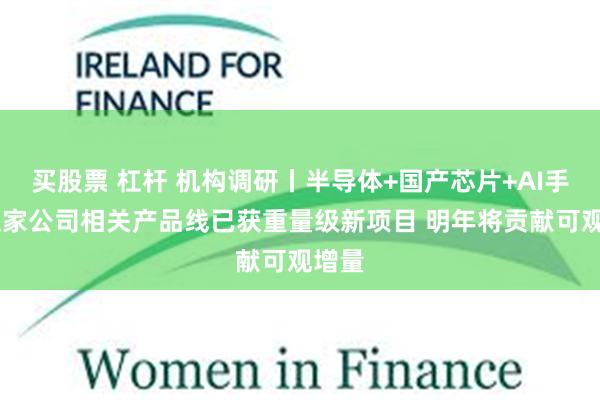 买股票 杠杆 机构调研丨半导体+国产芯片+AI手机 这家公司相关产品线已获重量级新项目 明年将贡献可观增量